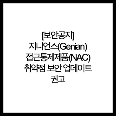  [보안공지] 지니언스(Genian) 접근통제제품(NAC) 취약점 보안 업데이트 권고