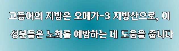  고등어의 지방은 오메가-3 지방산으로, 이 성분들은 노화를 예방하는 데 도움을 줍니다