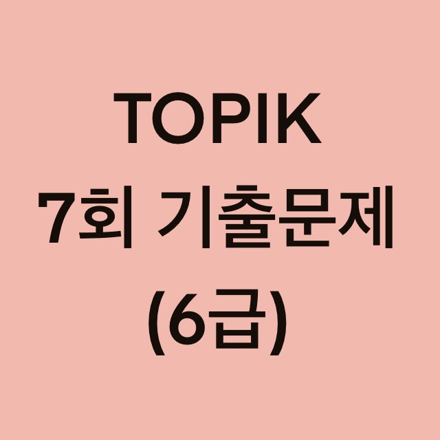  토픽(TOPIK) 7회 6급 어휘 및 문법, 쓰기 기출문제 (1~16 문항)