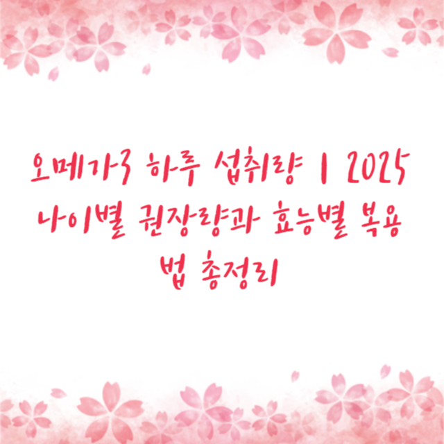 오메가3 하루 섭취량｜2025 나이별 권장량과 효능별 복용법 총정리