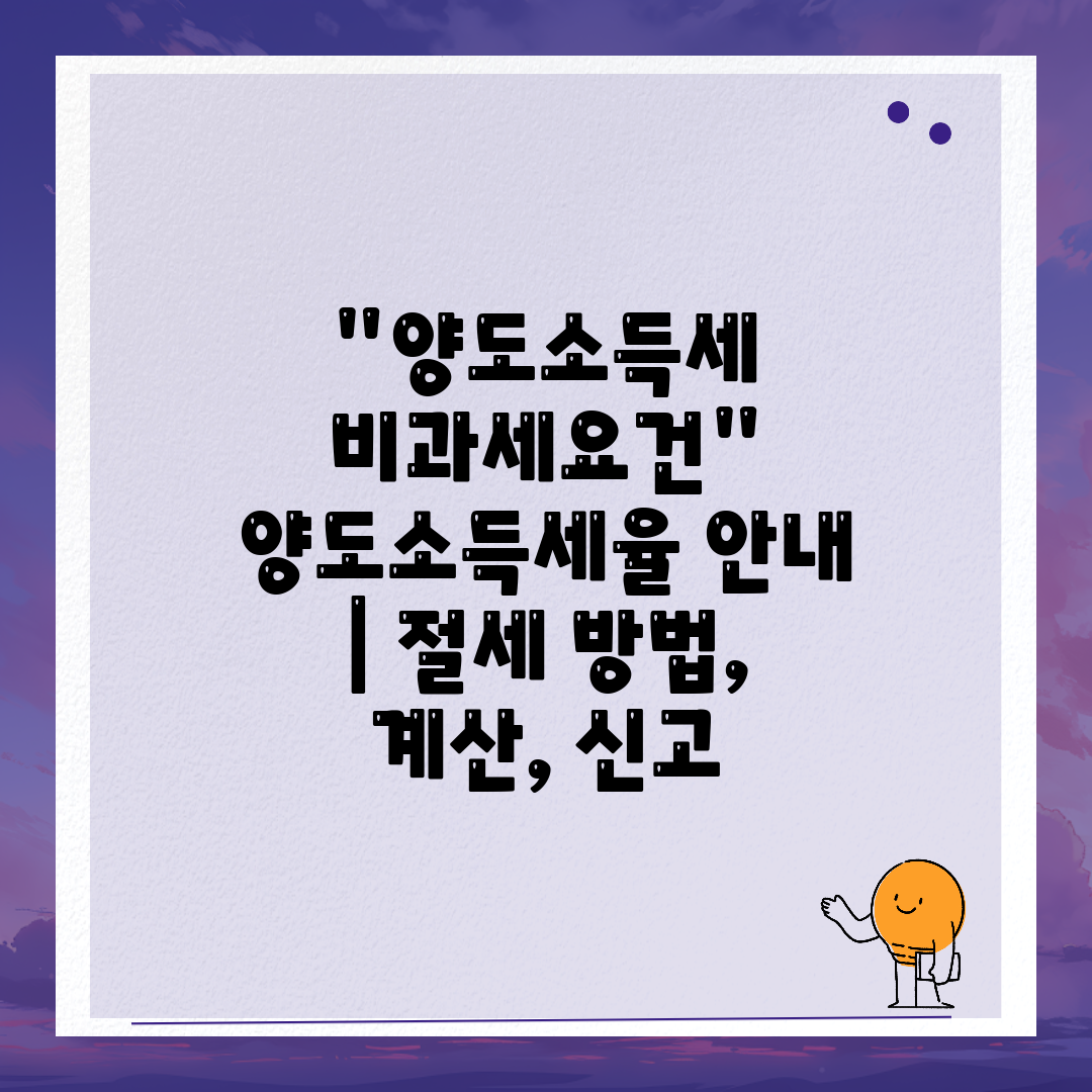 양도소득세 비과세요건 양도소득세율 안내  절세 방법, 