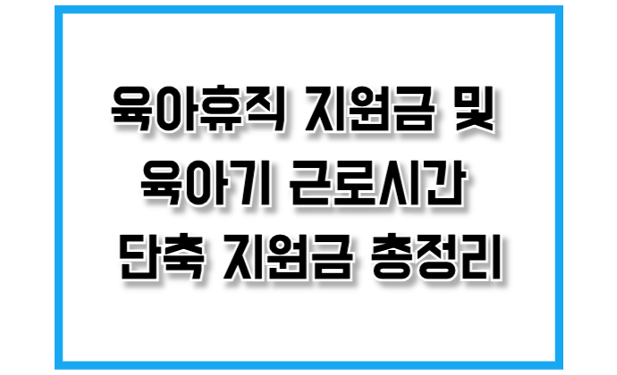 육아휴직 지원금 및 육아기 근로시간 단축 지원금 총정리