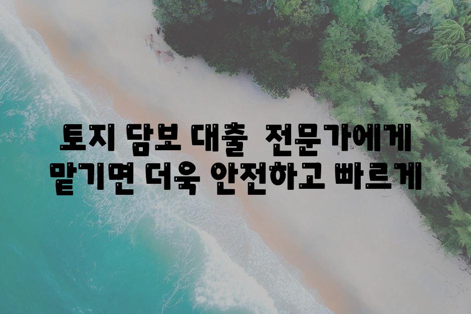 토지 담보 대출  전문가에게 맡기면 더욱 안전하고 빠르게