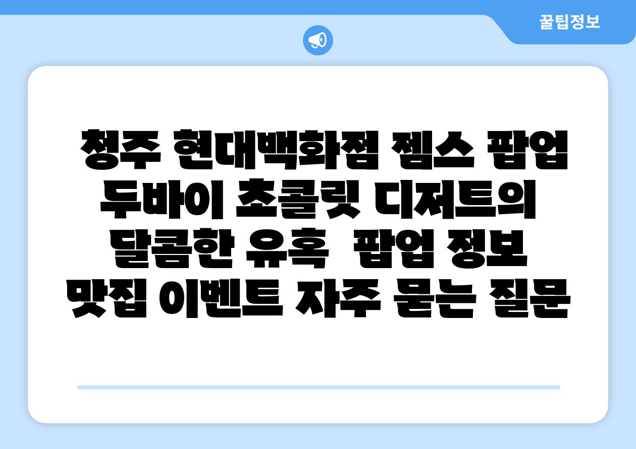  청주 현대백화점 젬스 팝업 두바이 초콜릿 디저트의 달콤한 유혹  팝업 정보 맛집 이벤트 자주 묻는 질문