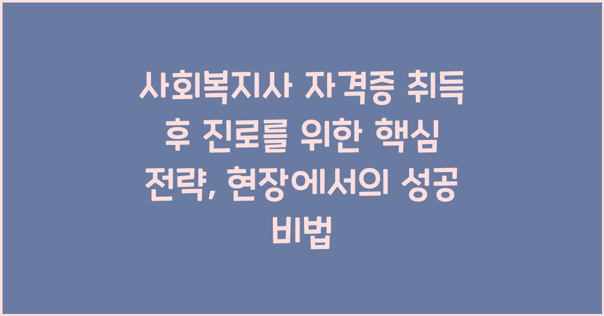 사회복지사 자격증 취득 후 진로를 위한 핵심 전략