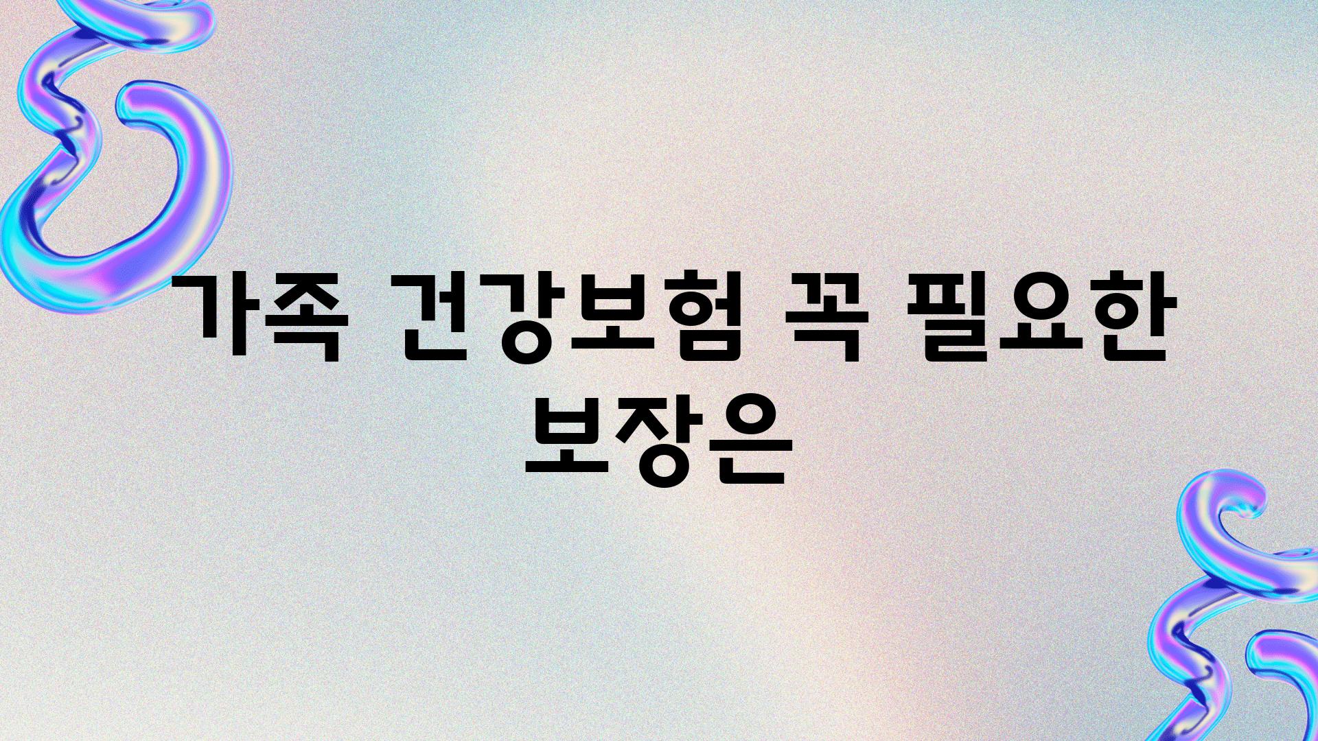  가족 건강보험 꼭 필요한 보장은