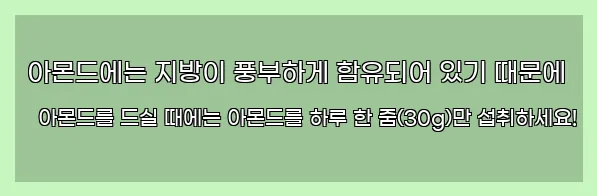  아몬드에는 지방이 풍부하게 함유되어 있기 때문에 아몬드를 드실 때에는 아몬드를 하루 한 줌(30g)만 섭취하세요!