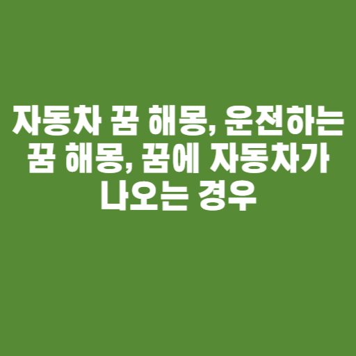 자동차 꿈 해몽, 운전하는 꿈 해몽, 꿈에 자동차가 나오는 경우