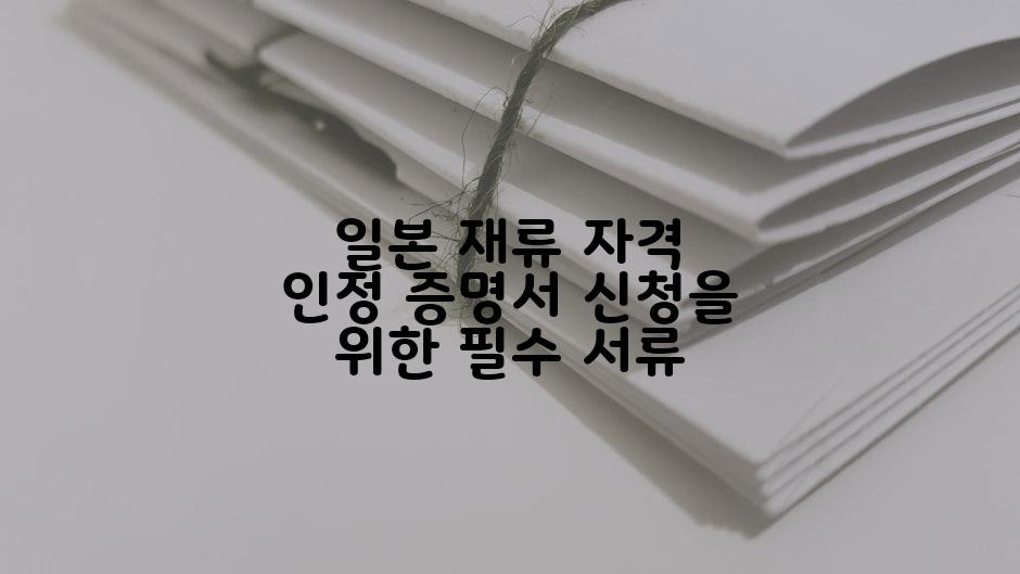 일본 재류 자격 인정 증명서 신청을 위한 필수 서류