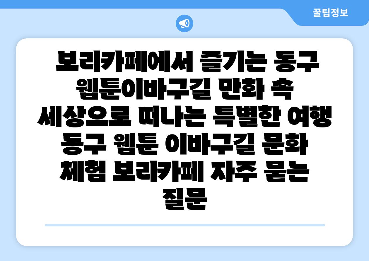  보리카페에서 즐기는 동구 웹툰이바구길 만화 속 세상으로 떠나는 특별한 여행  동구 웹툰 이바구길 문화 체험 보리카페 자주 묻는 질문