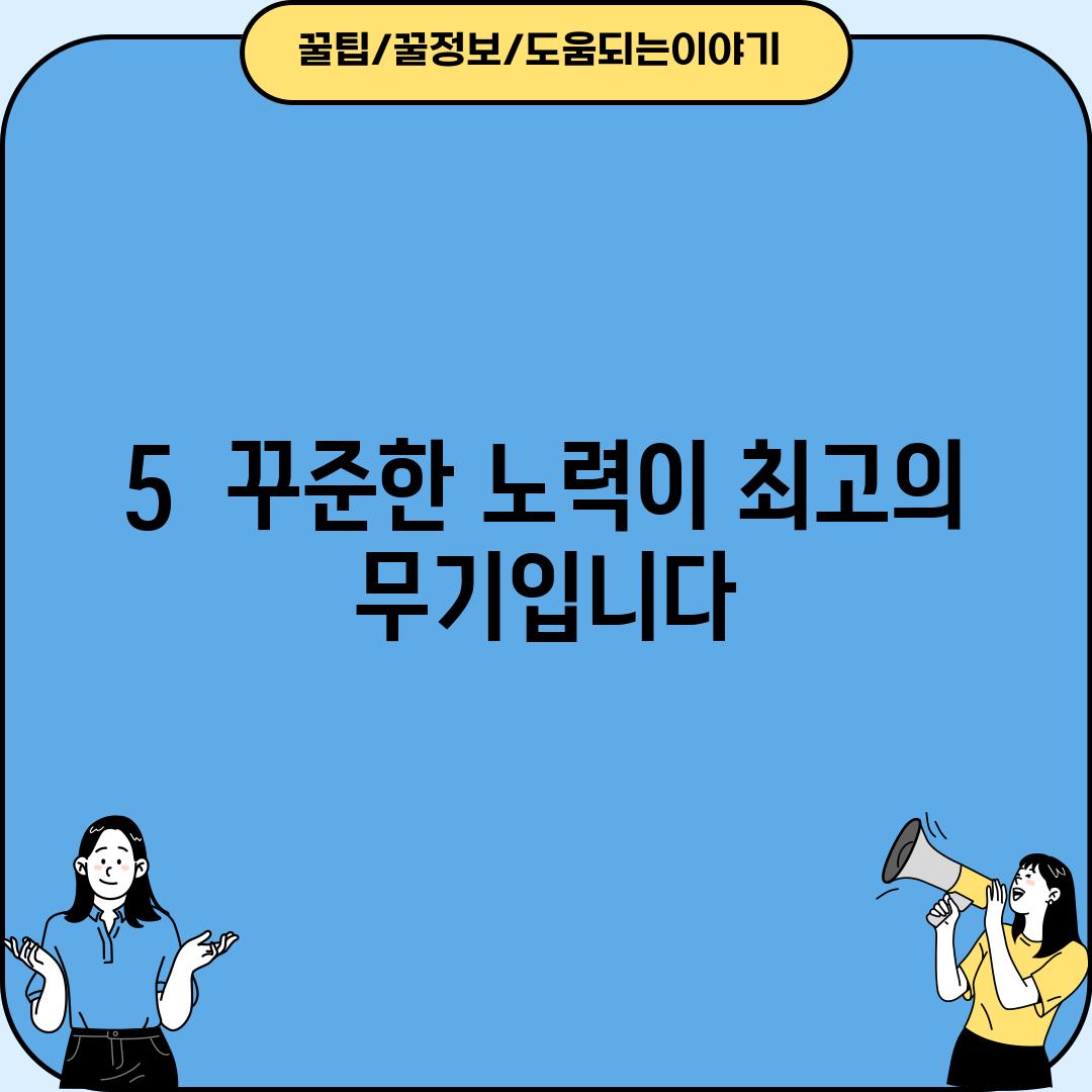 5.  꾸준한 노력이 최고의 무기입니다!