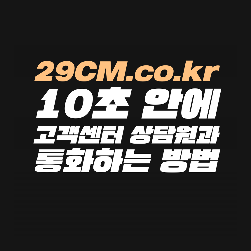  [고객센터 공략집] 10초 안에 <29cm.co.kr > 고객센터 상담원과 통화하는 방법을 정리했습니다. 안내멘트 끝까지 듣지 마시고, 원하는 메뉴의 단축번호를 눌러주세요!