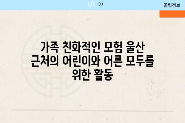 가족 친화적인 모험 울산 근처의 어린이와 어른 모두를 위한 활동