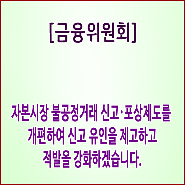  [금융위원회] 자본시장 불공정거래 신고·포상제도를 개편하여신고 유인을 제고하고 적발을 강화하겠습니다.