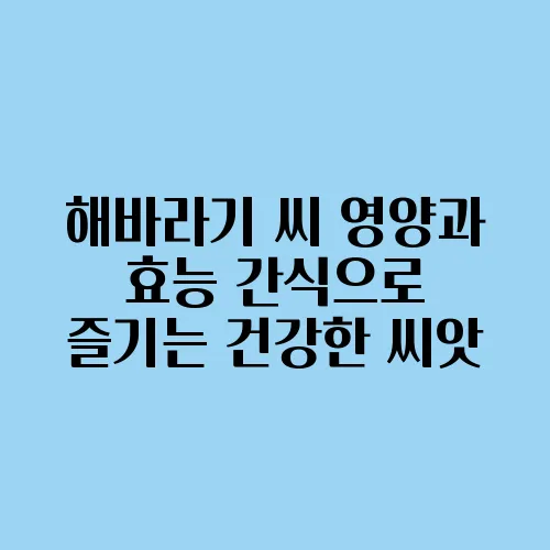 해바라기 씨 영양과 효능 간식으로 즐기는 건강한 씨앗