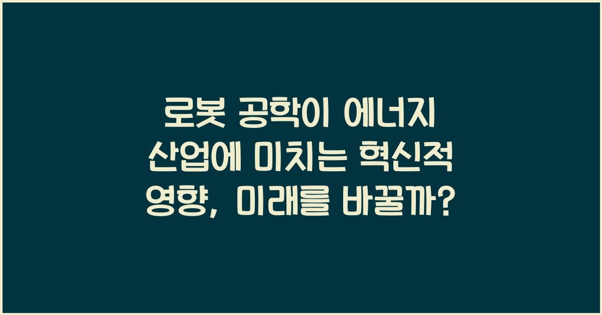 로봇 공학이 에너지 산업에 미치는 혁신적 영향
