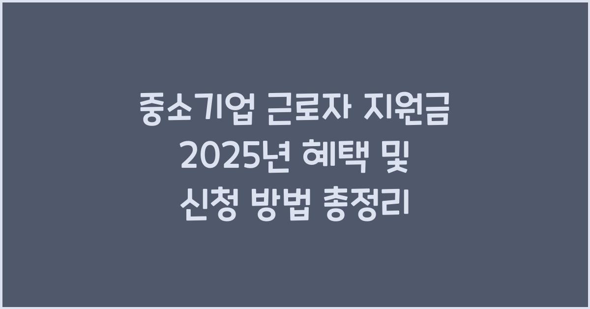 중소기업 근로자 지원금 2025년 혜택 및 신청 방법