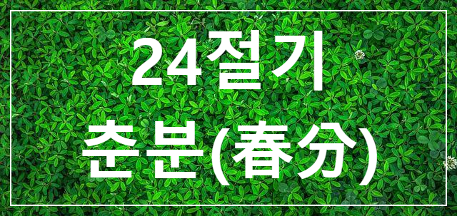  24절기 춘분(春分) 한자 뜻 / 절입시간과 날씨 / 풍습과 속담
