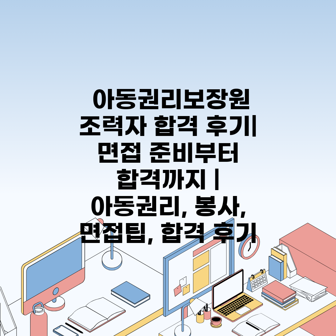  아동권리보장원 조력자 합격 후기 면접 준비부터 합격까