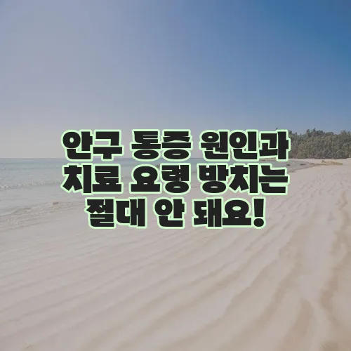 안구 통증 원인과 치료 요령 방치는 절대 안 돼요!