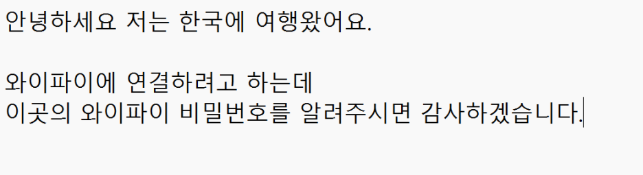 こんにちは。私は韓国に旅行に来ました。
家族に挨拶をするためにWi-Fiに繋げようと思います。
ここのWi-Fiのパスワードを教えていただければ幸いです。
