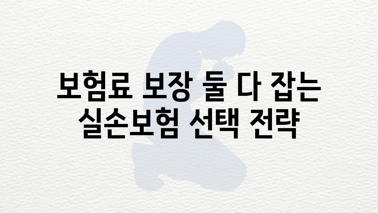 보험료 보장 둘 다 잡는 실손보험 선택 전략