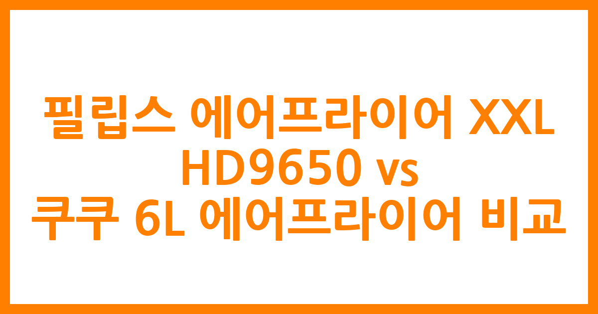 필립스 에어프라이어 XXL HD9650 vs. 쿠쿠 6L 에어프라이어 비교