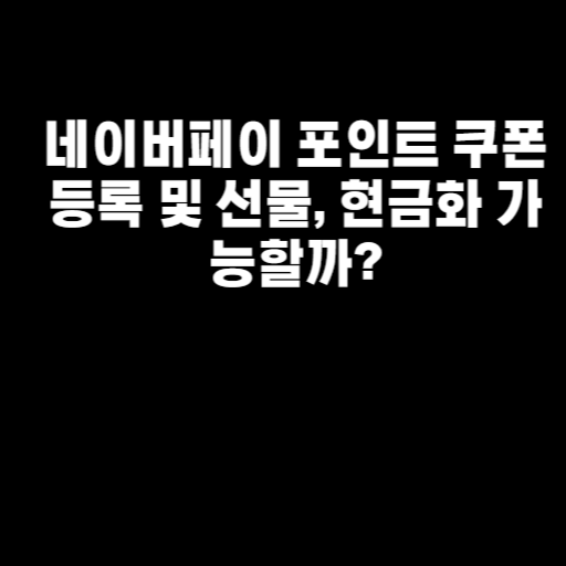 네이버페이 포인트 쿠폰 등록 및 선물, 현금화 가능할까?