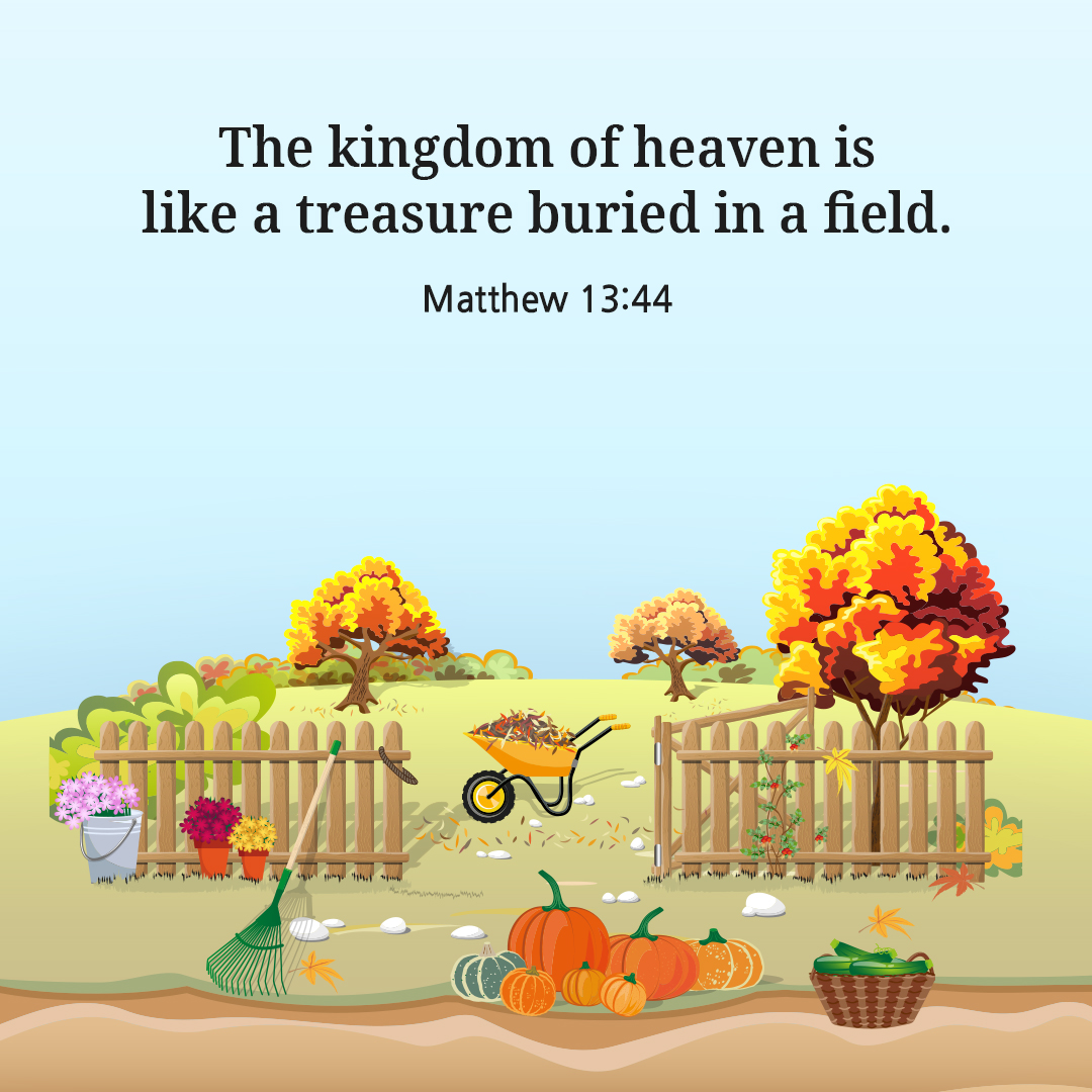 The kingdom of heaven is like a treasure buried in a field. (Matthew 13:44)