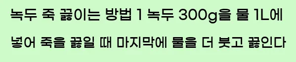  녹두 죽 끓이는 방법 1 녹두 300g을 물 1L에 넣어 죽을 끓일 때 마지막에 물을 더 붓고 끓인다