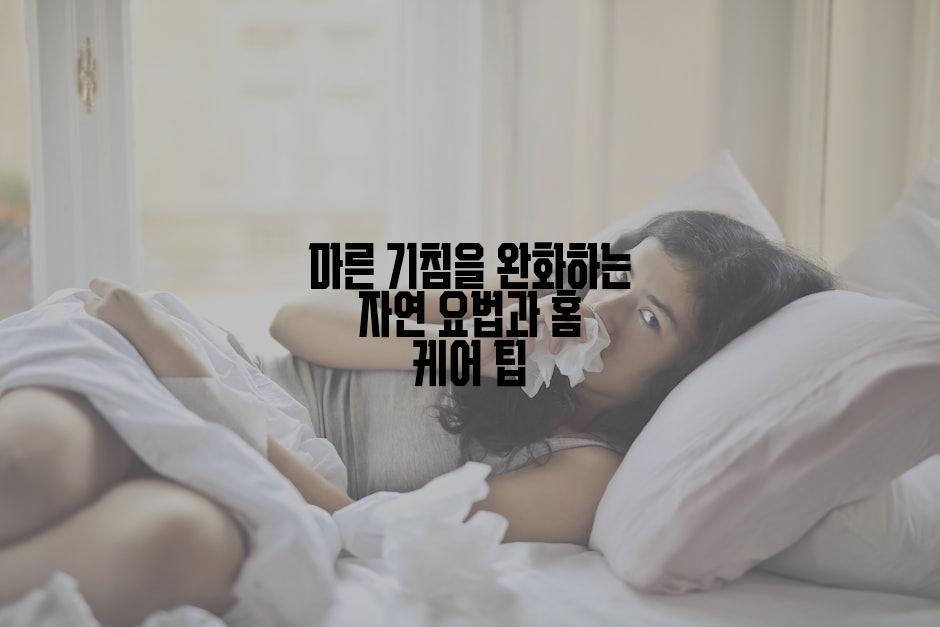 마른 기침을 완화하는 자연 요법과 홈 케어 팁