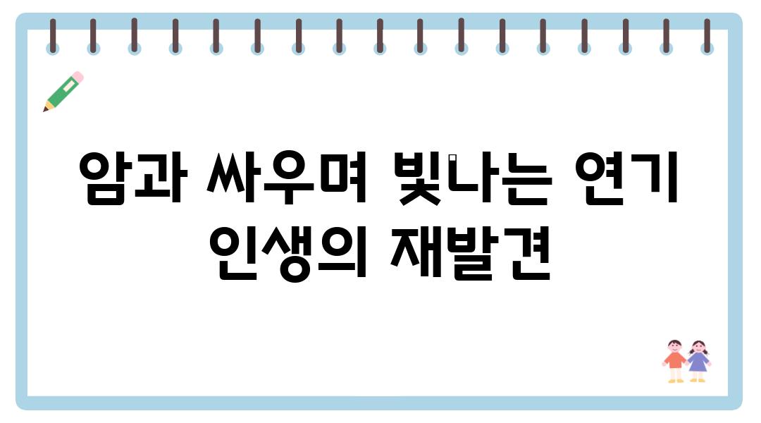 암과 싸우며 빛나는 연기 인생의 재발견