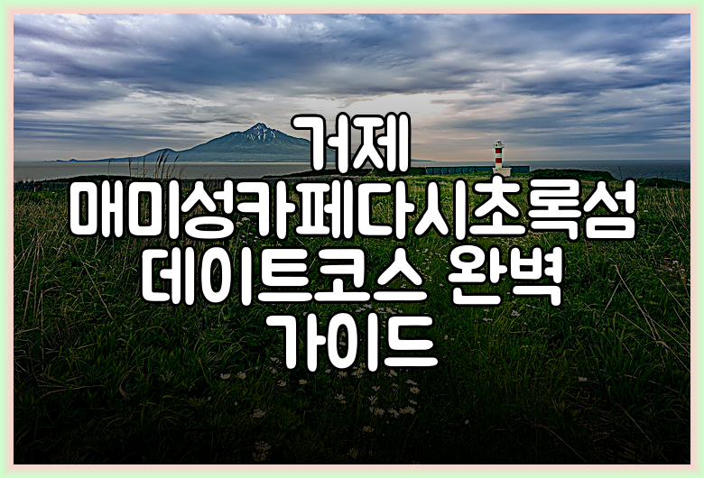 거제 매미성카페다시초록섬 데이트코스 완벽 가이드