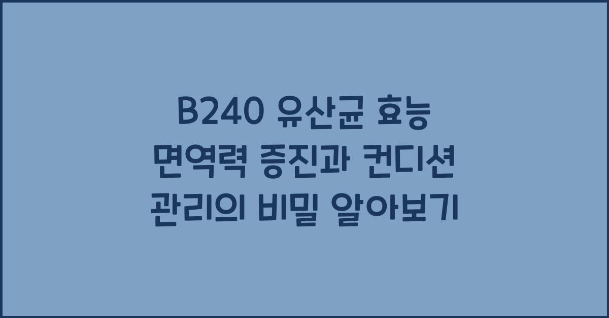 B240 유산균 효능 면역력 증진과 컨디션 관리의 비밀