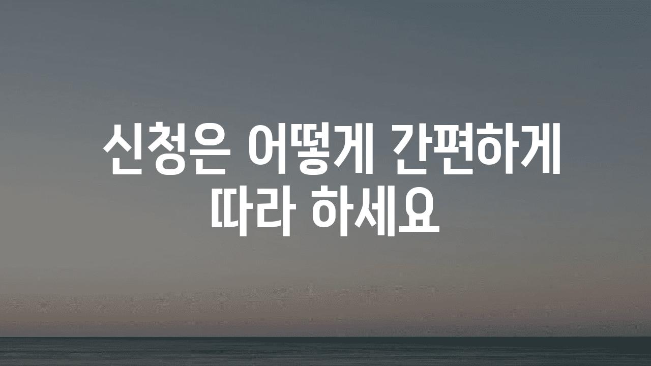  신청은 어떻게 간편하게 따라 하세요