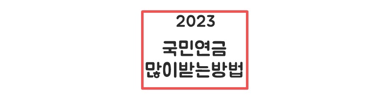  국민연금에 많이 받는 방법  총정리 2023 (노후준비 가이드)