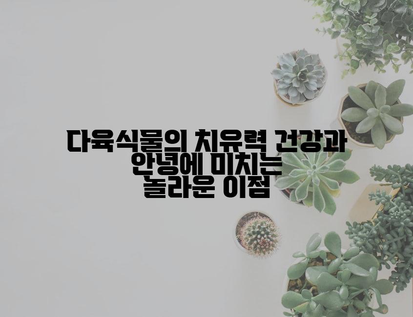 다육식물의 치유력 건강과 안녕에 미치는 놀라운 이점