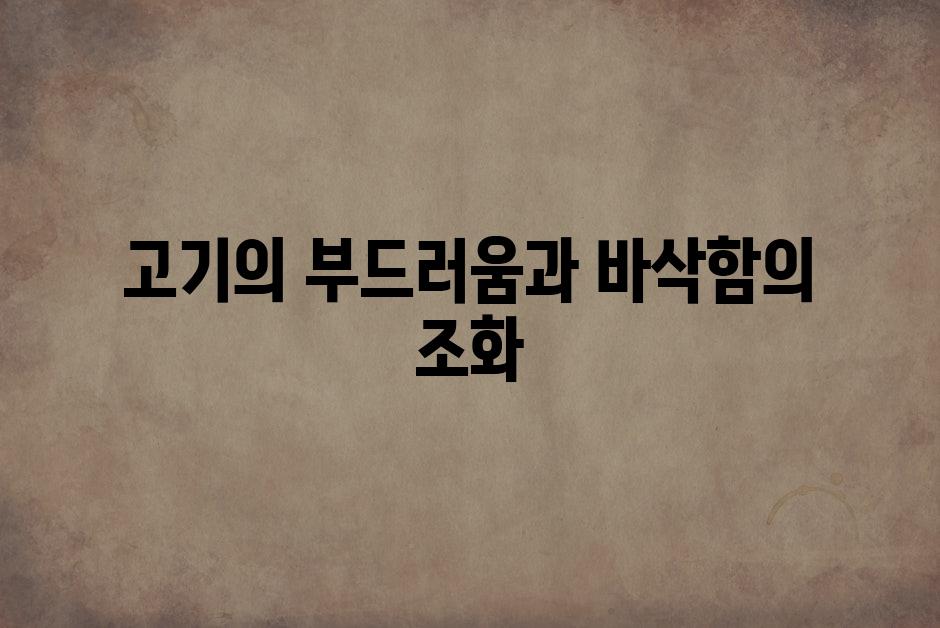 고기의 부드러움과 바삭함의 조화