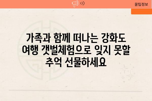 가족과 함께 떠나는 강화도 여행 갯벌체험으로 잊지 못할 추억 선물하세요