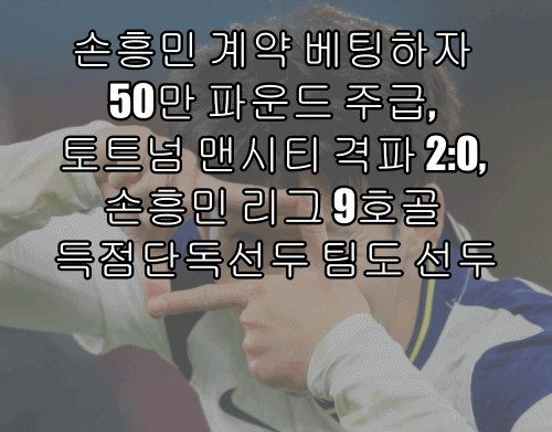  손흥민 계약 베팅하자 50만 파운드 주급, 토트넘 맨시티 격파 2:0, 손흥민 리그 9호골로 득점단독선두 팀도 선두