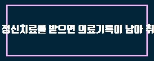  정신치료를 받으면 의료기록이 남아 취업을 하기 힘드나요?