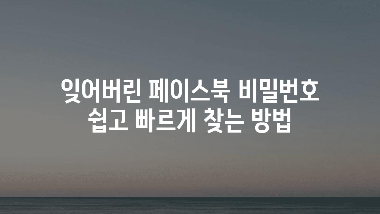 잊어버린 페이스북 비밀번호 쉽고 빠르게 찾는 방법