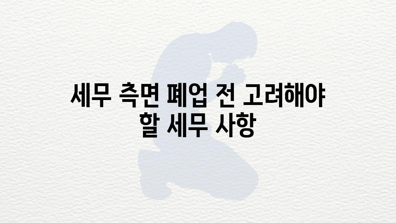 세무 측면 폐업 전 고려해야 할 세무 사항