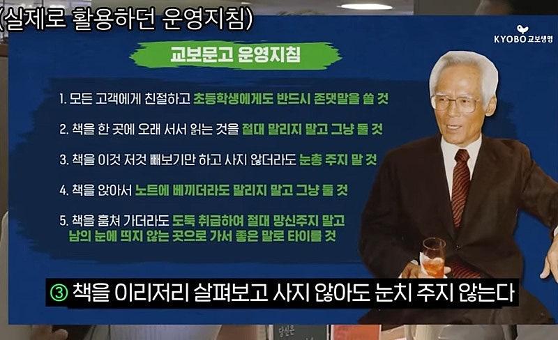 실제로 활용하던 운영지침)
교보문고 운영지침
1. 모든 고객에게 친절하고 초등학생에게도 반드시 존댓말을 쓸것
2. 책을 한 곳에 오래 서서 읽는 것을 절대 말리지 말고 그냥 둘 것
3. 책을 이것 저것 빼보기만 하고 사지 않더라도 눈총 주지 말 것
4. 책을 앉아서 노트에 베끼더라도 말리지 말고 그냥 둘 것
5. 책을 훔쳐 가더라도 도둑 취급하여 절대 망신주지 말고 남의 눈에 띄지 않는 곳으로 가서 좋은 말로 타이를 것
KYOBO 교보생명
③ 책을 이리저리 살펴보고 사지 않아도 눈치 주지 않는다
당신은