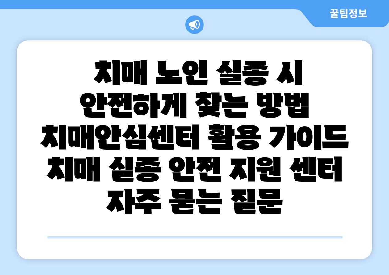  치매 노인 실종 시 안전하게 찾는 방법 치매안심센터 활용 설명서  치매 실종 안전 지원 센터 자주 묻는 질문