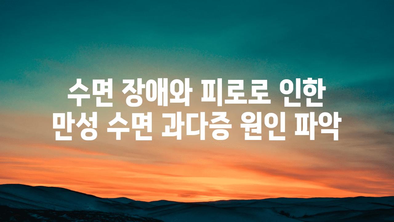 수면 장애와 피로로 인한 만성 수면 과다증 원인 파악