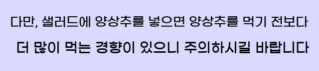  다만, 샐러드에 양상추를 넣으면 양상추를 먹기 전보다 더 많이 먹는 경향이 있으니 주의하시길 바랍니다