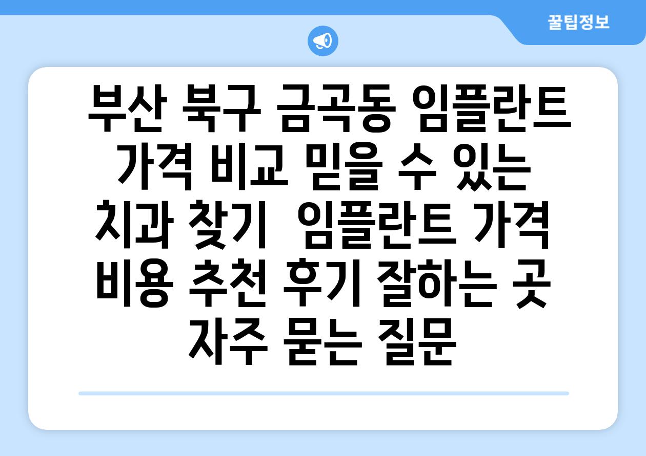  부산 북구 금곡동 임플란트 가격 비교 믿을 수 있는 치과 찾기  임플란트 가격 비용 추천 후기 잘하는 곳 자주 묻는 질문