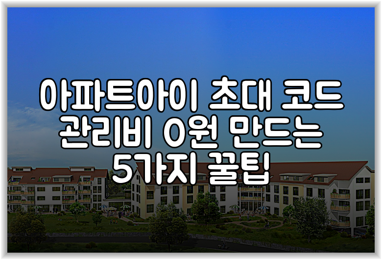 아파트아이 초대 코드 관리비 0원 만드는 5가지 꿀팁