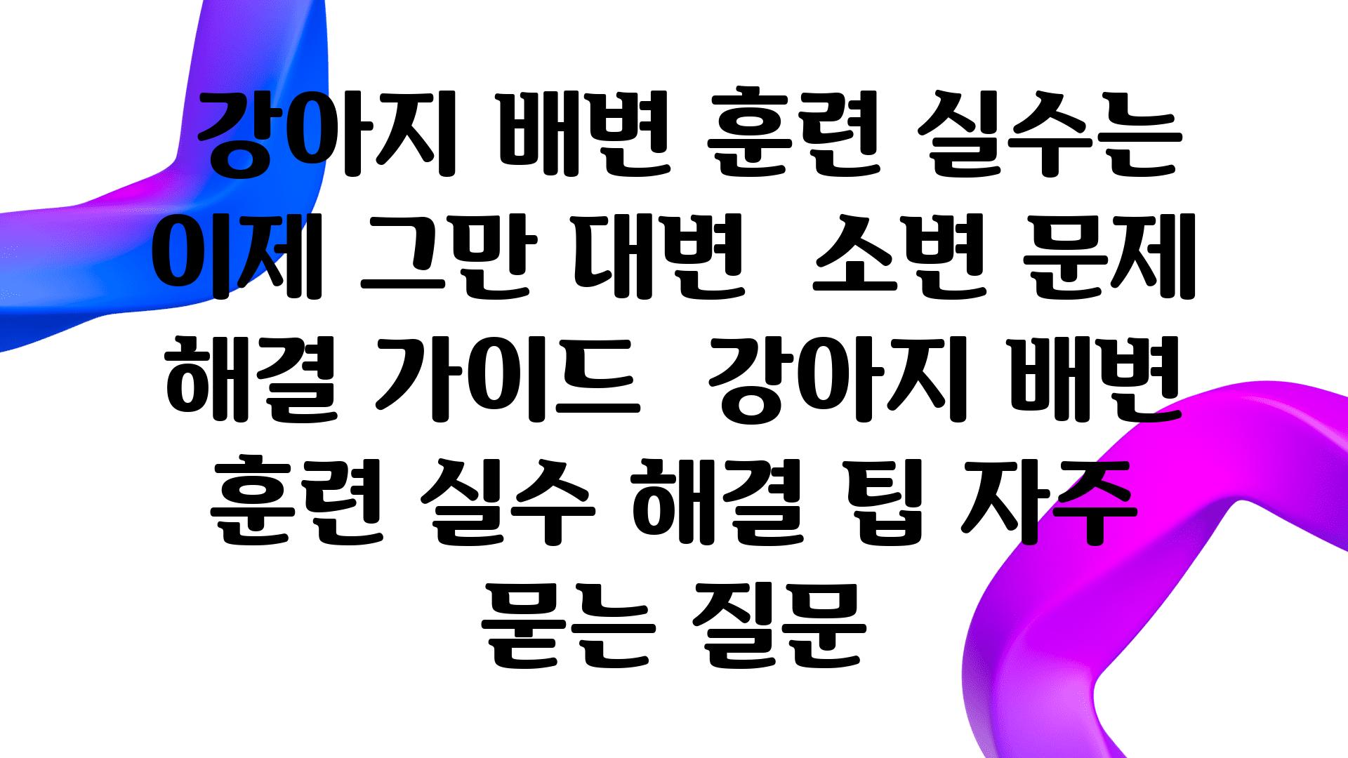  강아지 배변 훈련 실수는 이제 그만 대변  소변 문제 해결 설명서  강아지 배변 훈련 실수 해결 팁 자주 묻는 질문